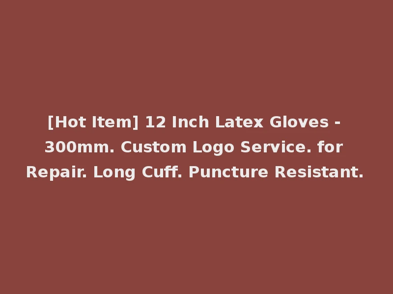 [Hot Item] 12 Inch Latex Gloves - 300mm. Custom Logo Service. for Repair. Long Cuff. Puncture Resistant.
