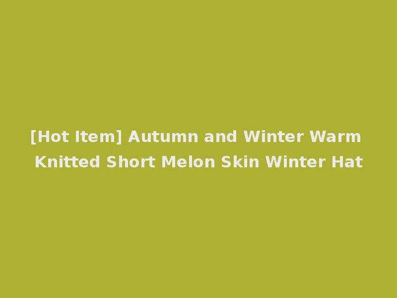 [Hot Item] Autumn and Winter Warm Knitted Short Melon Skin Winter Hat
