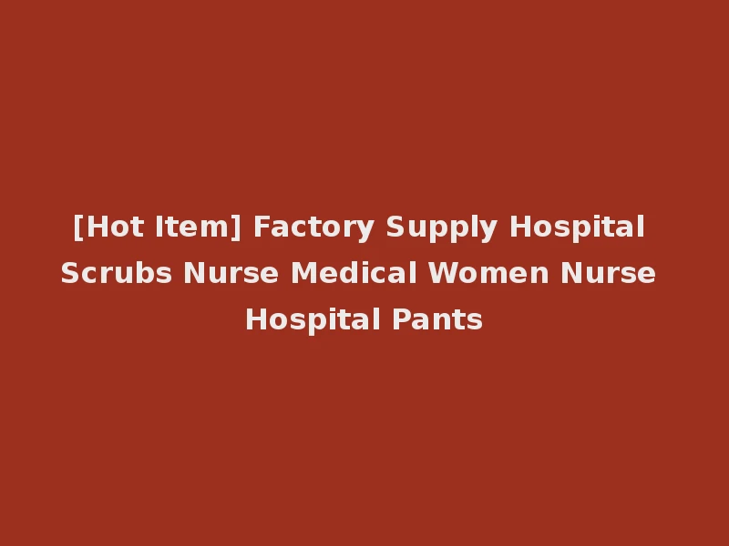 [Hot Item] Factory Supply Hospital Scrubs Nurse Medical Women Nurse Hospital Pants