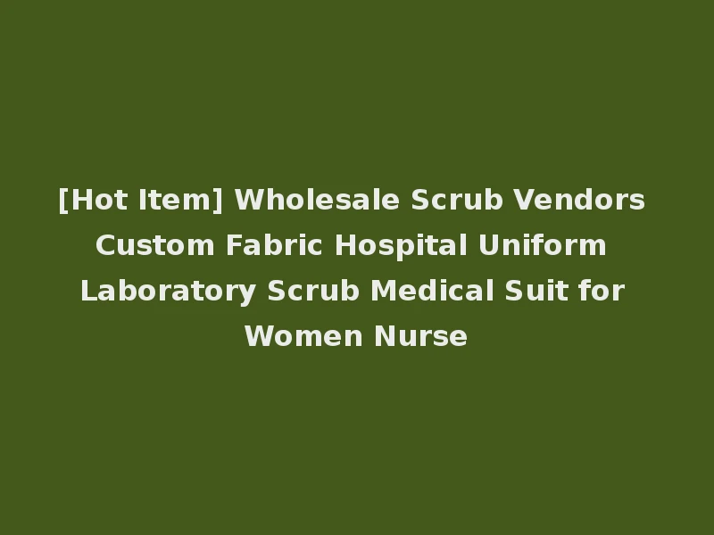 [Hot Item] Wholesale Scrub Vendors Custom Fabric Hospital Uniform Laboratory Scrub Medical Suit for Women Nurse