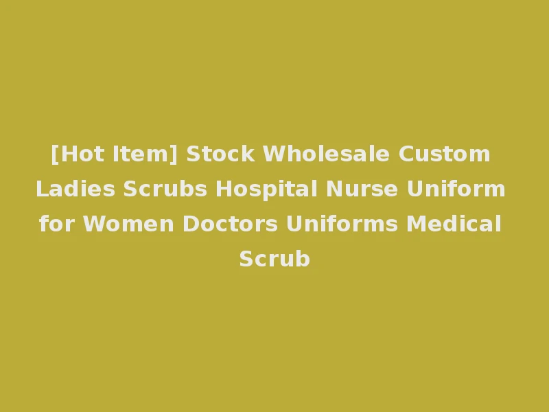 [Hot Item] Stock Wholesale Custom Ladies Scrubs Hospital Nurse Uniform for Women Doctors Uniforms Medical Scrub