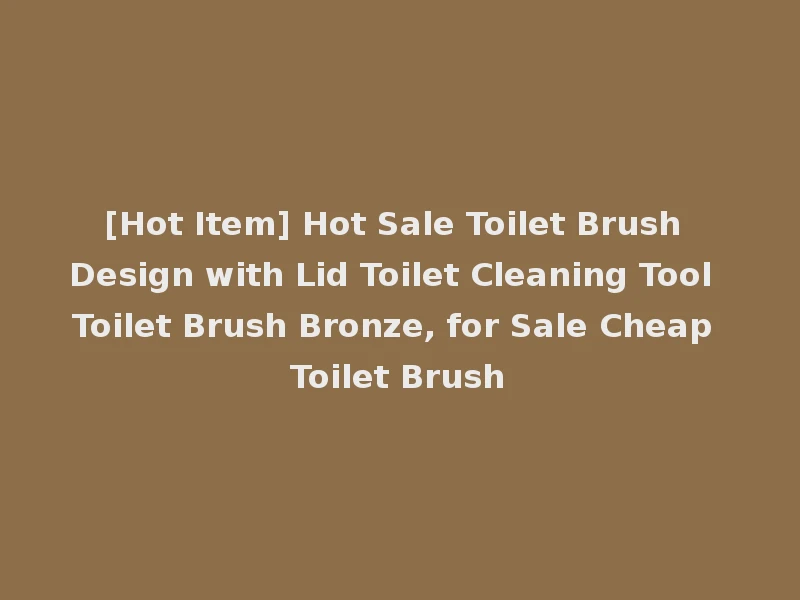 [Hot Item] Hot Sale Toilet Brush Design with Lid Toilet Cleaning Tool Toilet Brush Bronze, for Sale Cheap Toilet Brush