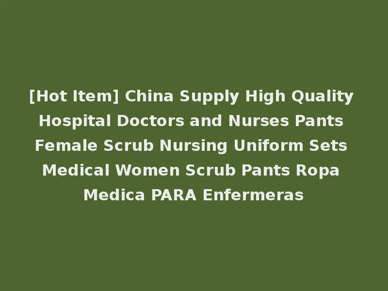 [Hot Item] China Supply High Quality Hospital Doctors and Nurses Pants Female Scrub Nursing Uniform Sets Medical Women Scrub Pants Ropa Medica PARA Enfermeras