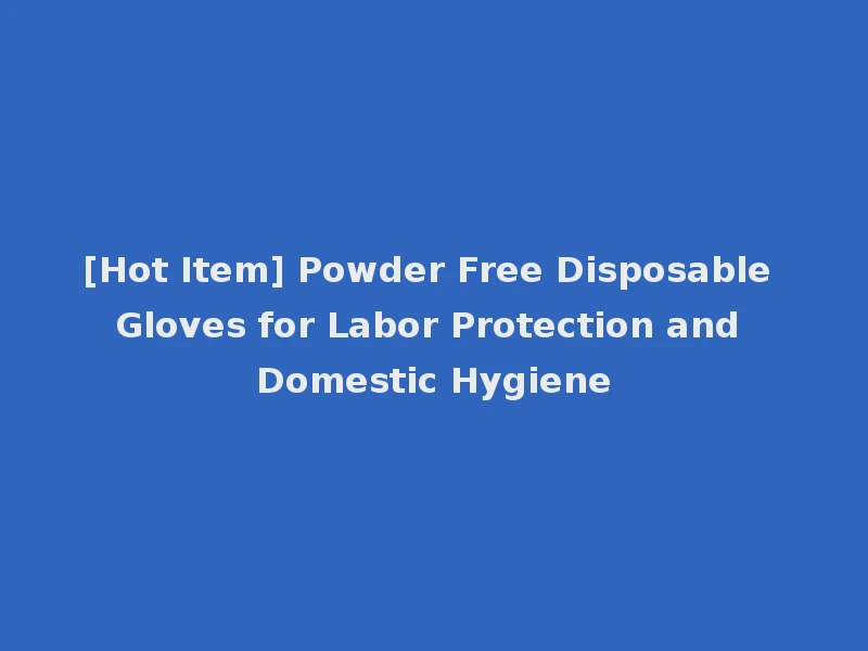 [Hot Item] Powder Free Disposable Gloves for Labor Protection and Domestic Hygiene