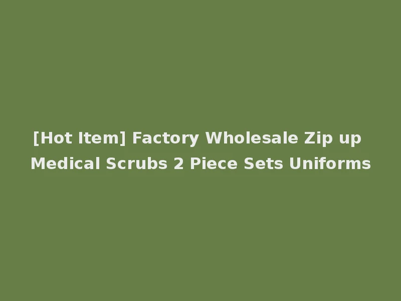 [Hot Item] Factory Wholesale Zip up Medical Scrubs 2 Piece Sets Uniforms