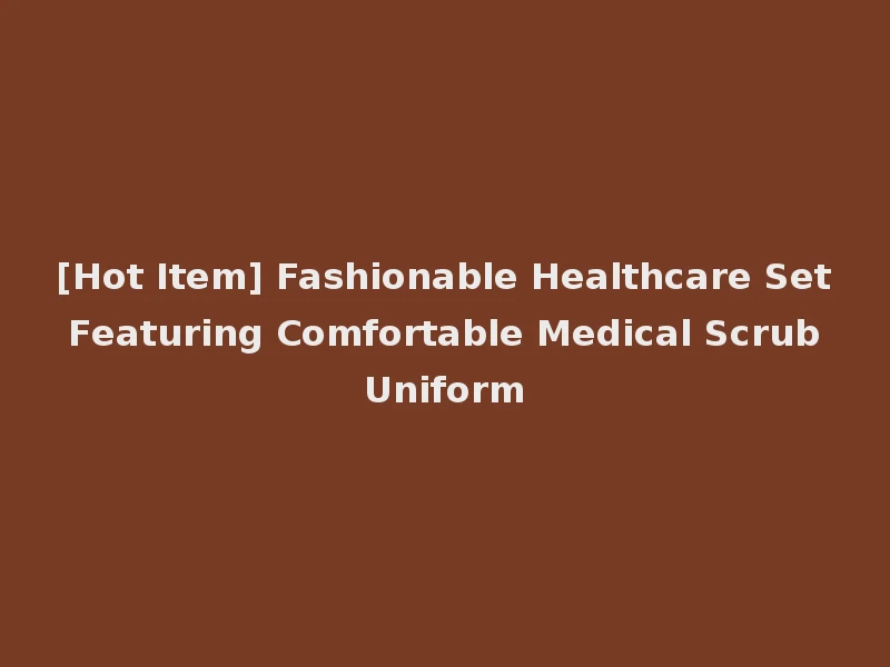 [Hot Item] Fashionable Healthcare Set Featuring Comfortable Medical Scrub Uniform