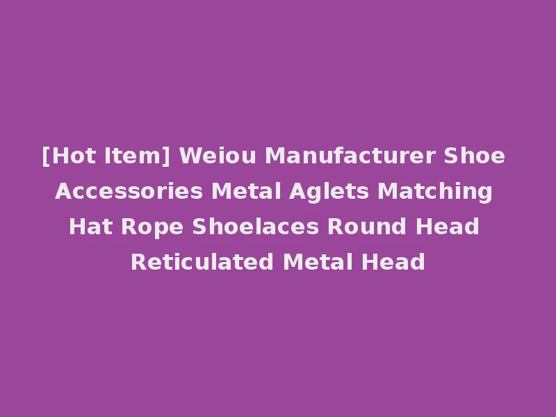 [Hot Item] Weiou Manufacturer Shoe Accessories Metal Aglets Matching Hat Rope Shoelaces Round Head Reticulated Metal Head