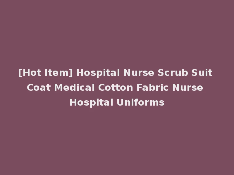 [Hot Item] Hospital Nurse Scrub Suit Coat Medical Cotton Fabric Nurse Hospital Uniforms