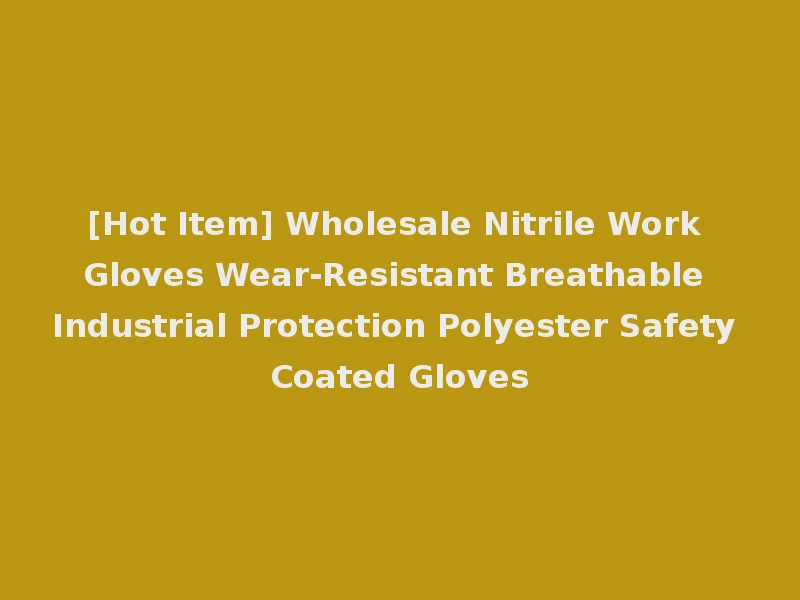 [Hot Item] Wholesale Nitrile Work Gloves Wear-Resistant Breathable Industrial Protection Polyester Safety Coated Gloves