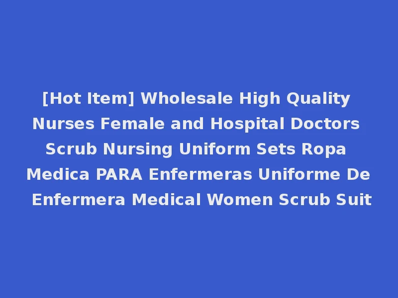 [Hot Item] Wholesale High Quality Nurses Female and Hospital Doctors Scrub Nursing Uniform Sets Ropa Medica PARA Enfermeras Uniforme De Enfermera Medical Women Scrub Suit