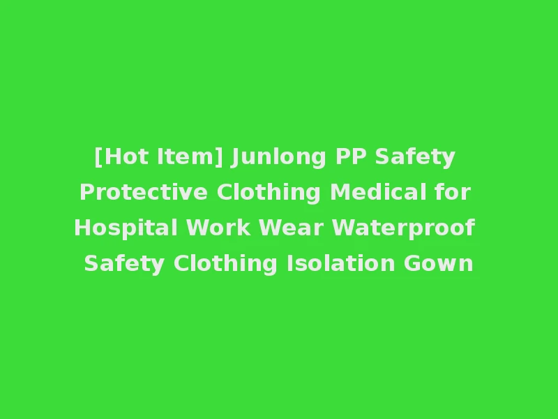 [Hot Item] Junlong PP Safety Protective Clothing Medical for Hospital Work Wear Waterproof Safety Clothing Isolation Gown