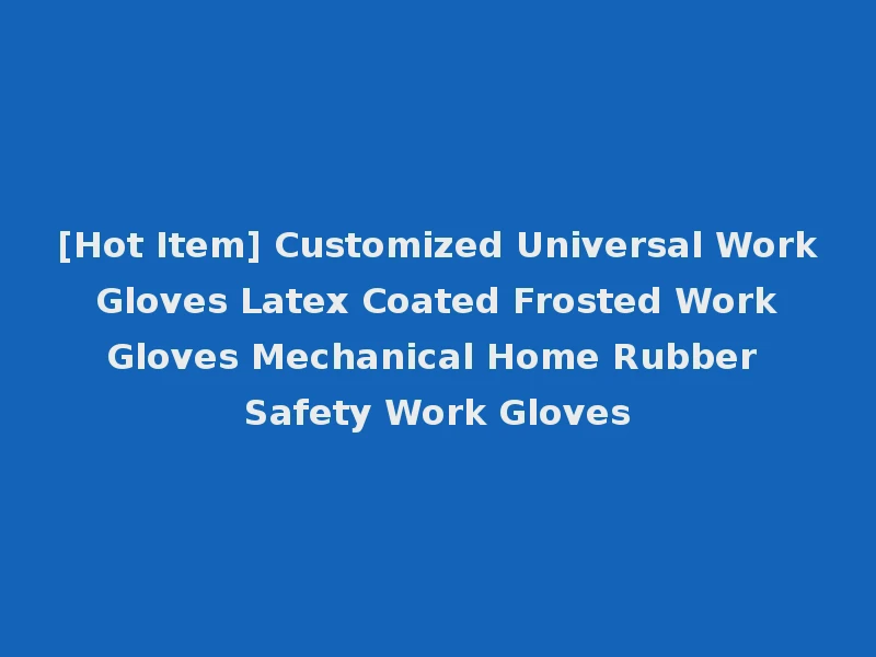 [Hot Item] Customized Universal Work Gloves Latex Coated Frosted Work Gloves Mechanical Home Rubber Safety Work Gloves