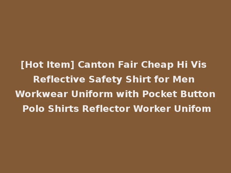 [Hot Item] Canton Fair Cheap Hi Vis Reflective Safety Shirt for Men Workwear Uniform with Pocket Button Polo Shirts Reflector Worker Unifom