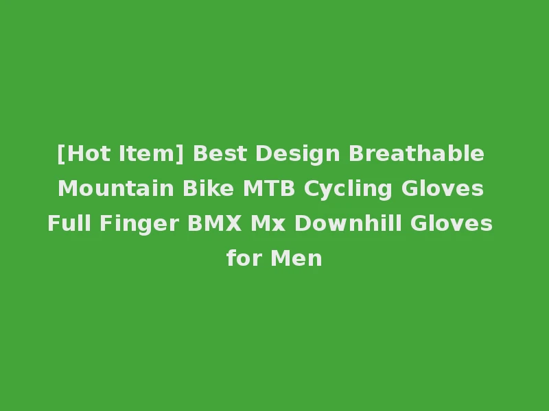 [Hot Item] Best Design Breathable Mountain Bike MTB Cycling Gloves Full Finger BMX Mx Downhill Gloves for Men