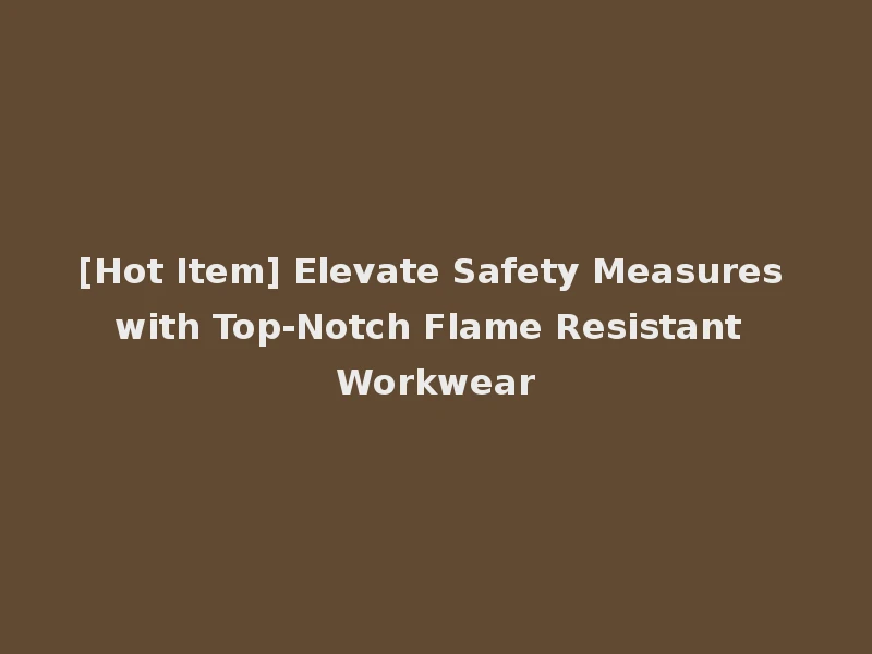 [Hot Item] Elevate Safety Measures with Top-Notch Flame Resistant Workwear