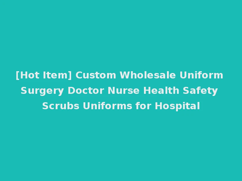 [Hot Item] Custom Wholesale Uniform Surgery Doctor Nurse Health Safety Scrubs Uniforms for Hospital