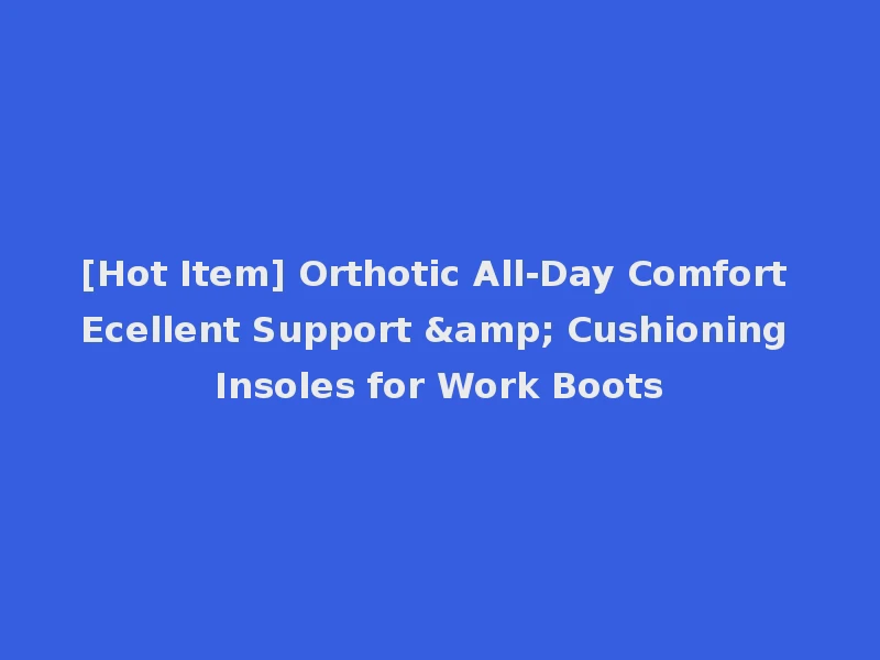 [Hot Item] Orthotic All-Day Comfort Ecellent Support & Cushioning Insoles for Work Boots