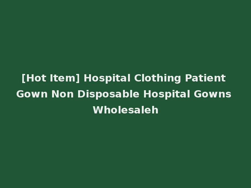 [Hot Item] Hospital Clothing Patient Gown Non Disposable Hospital Gowns Wholesaleh