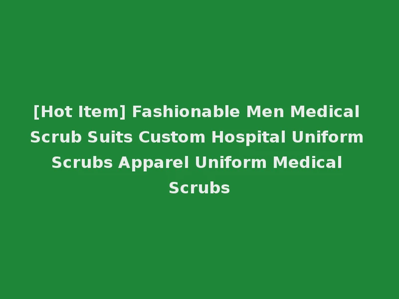[Hot Item] Fashionable Men Medical Scrub Suits Custom Hospital Uniform Scrubs Apparel Uniform Medical Scrubs