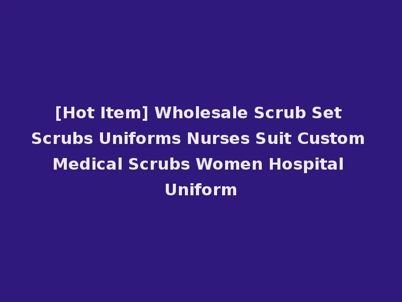[Hot Item] Wholesale Scrub Set Scrubs Uniforms Nurses Suit Custom Medical Scrubs Women Hospital Uniform