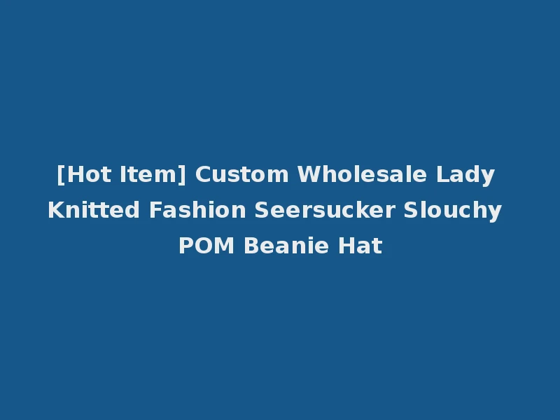 [Hot Item] Custom Wholesale Lady Knitted Fashion Seersucker Slouchy POM Beanie Hat