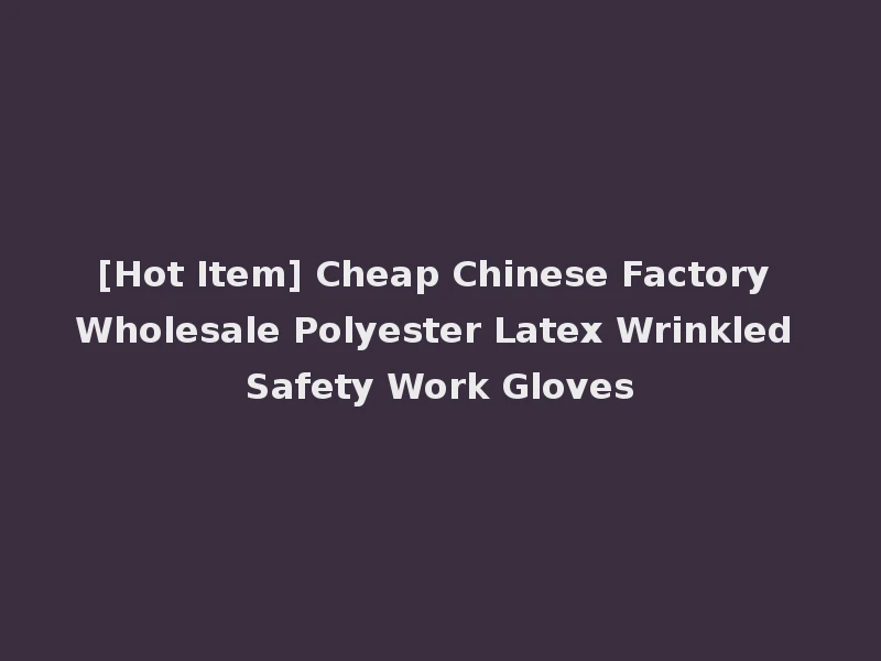 [Hot Item] Cheap Chinese Factory Wholesale Polyester Latex Wrinkled Safety Work Gloves