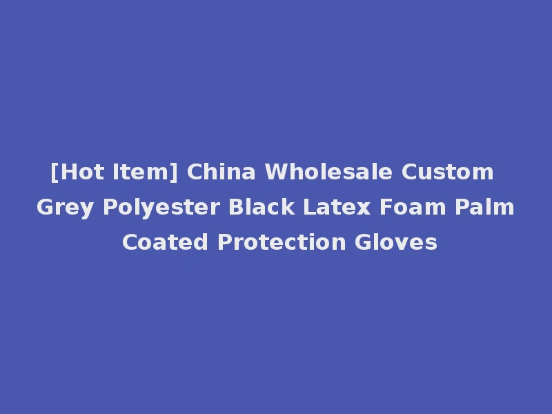 [Hot Item] China Wholesale Custom Grey Polyester Black Latex Foam Palm Coated Protection Gloves