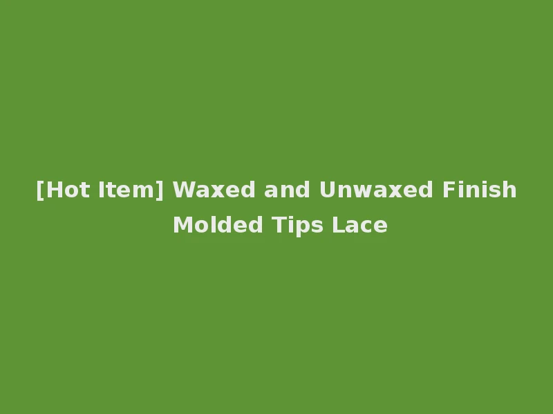[Hot Item] Waxed and Unwaxed Finish Molded Tips Lace