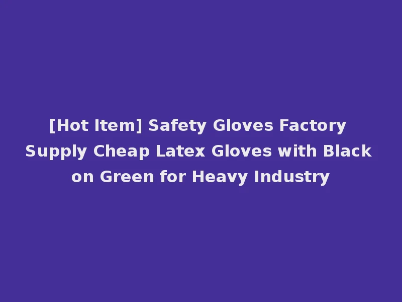 [Hot Item] Safety Gloves Factory Supply Cheap Latex Gloves with Black on Green for Heavy Industry