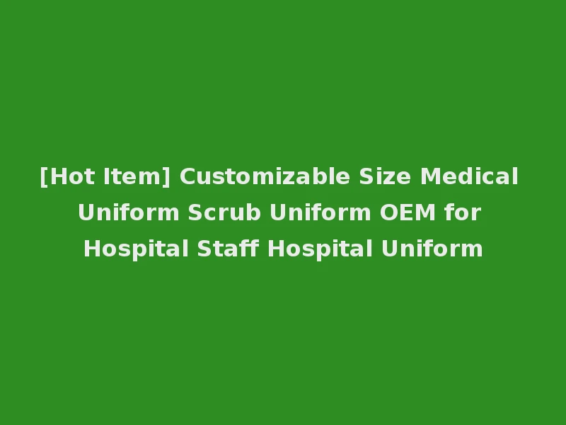 [Hot Item] Customizable Size Medical Uniform Scrub Uniform OEM for Hospital Staff Hospital Uniform
