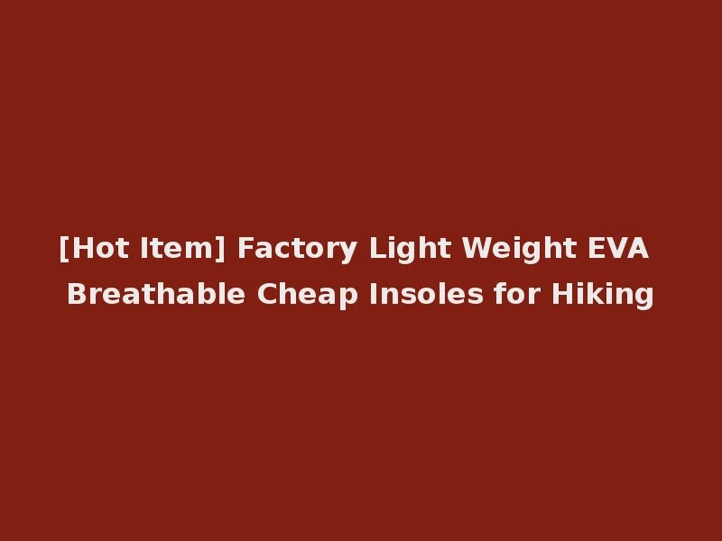 [Hot Item] Factory Light Weight EVA Breathable Cheap Insoles for Hiking