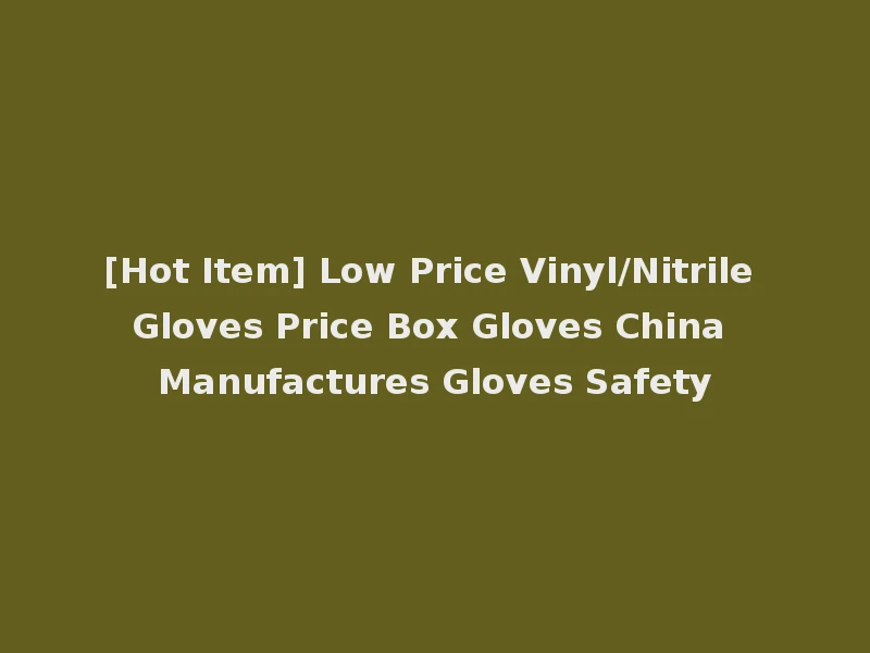 [Hot Item] Low Price Vinyl/Nitrile Gloves Price Box Gloves China Manufactures Gloves Safety