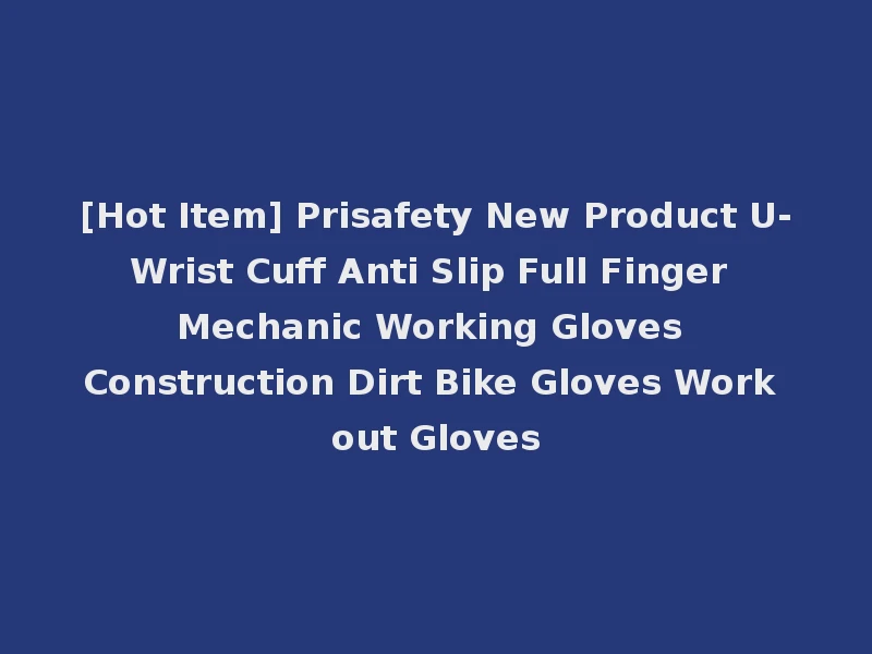 [Hot Item] Prisafety New Product U-Wrist Cuff Anti Slip Full Finger Mechanic Working Gloves Construction Dirt Bike Gloves Work out Gloves