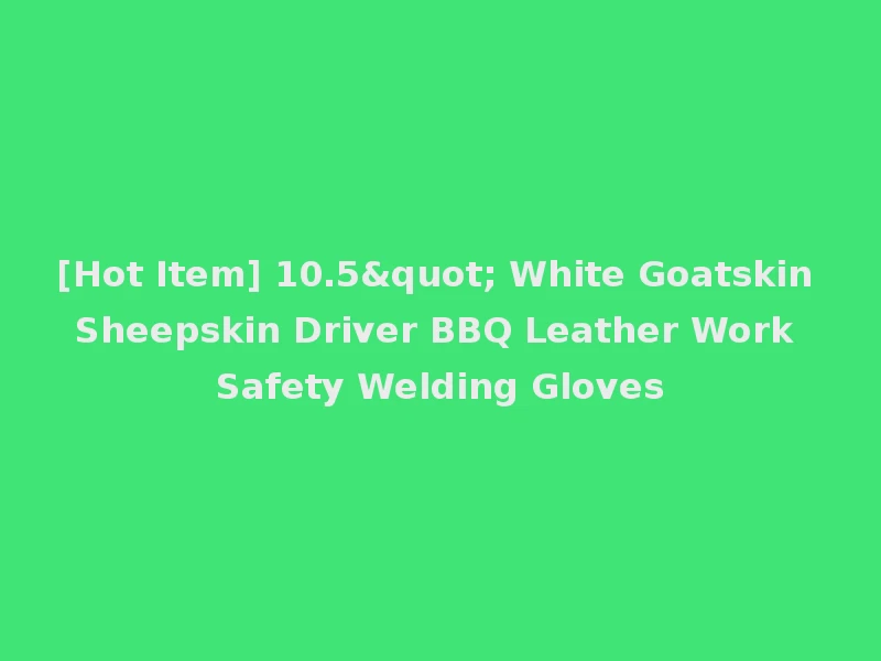 [Hot Item] 10.5" White Goatskin Sheepskin Driver BBQ Leather Work Safety Welding Gloves