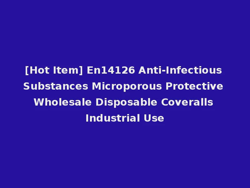 [Hot Item] En14126 Anti-Infectious Substances Microporous Protective Wholesale Disposable Coveralls Industrial Use