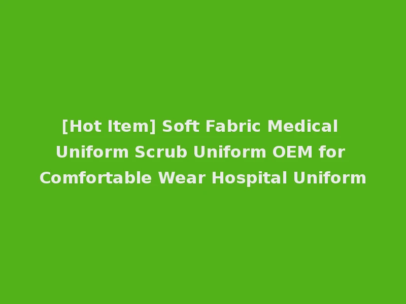 [Hot Item] Soft Fabric Medical Uniform Scrub Uniform OEM for Comfortable Wear Hospital Uniform