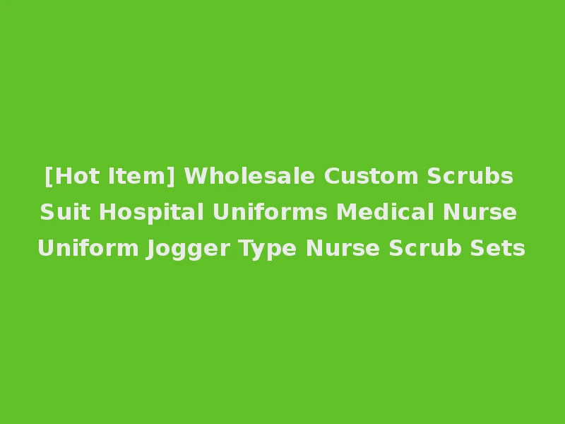 [Hot Item] Wholesale Custom Scrubs Suit Hospital Uniforms Medical Nurse Uniform Jogger Type Nurse Scrub Sets