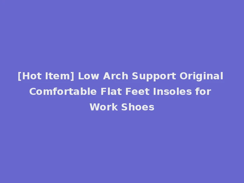 [Hot Item] Low Arch Support Original Comfortable Flat Feet Insoles for Work Shoes