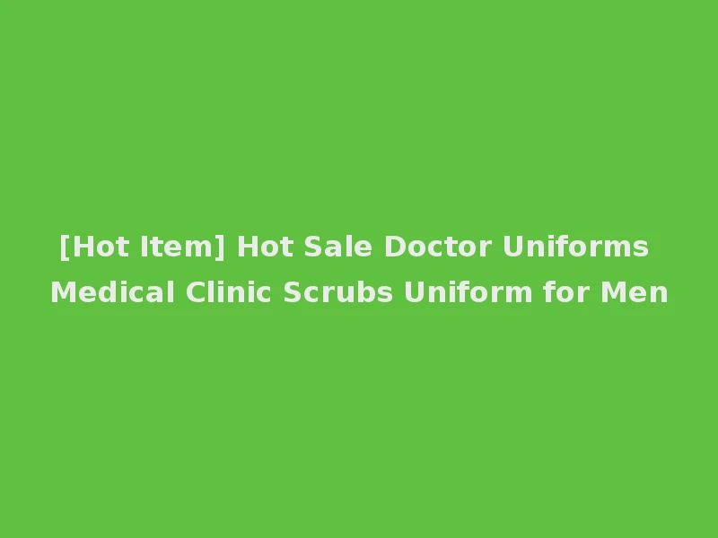 [Hot Item] Hot Sale Doctor Uniforms Medical Clinic Scrubs Uniform for Men