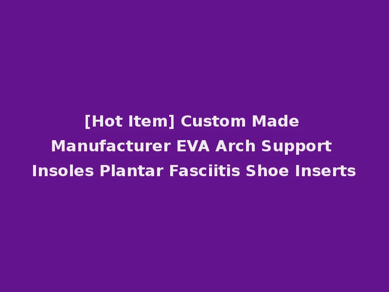 [Hot Item] Custom Made Manufacturer EVA Arch Support Insoles Plantar Fasciitis Shoe Inserts