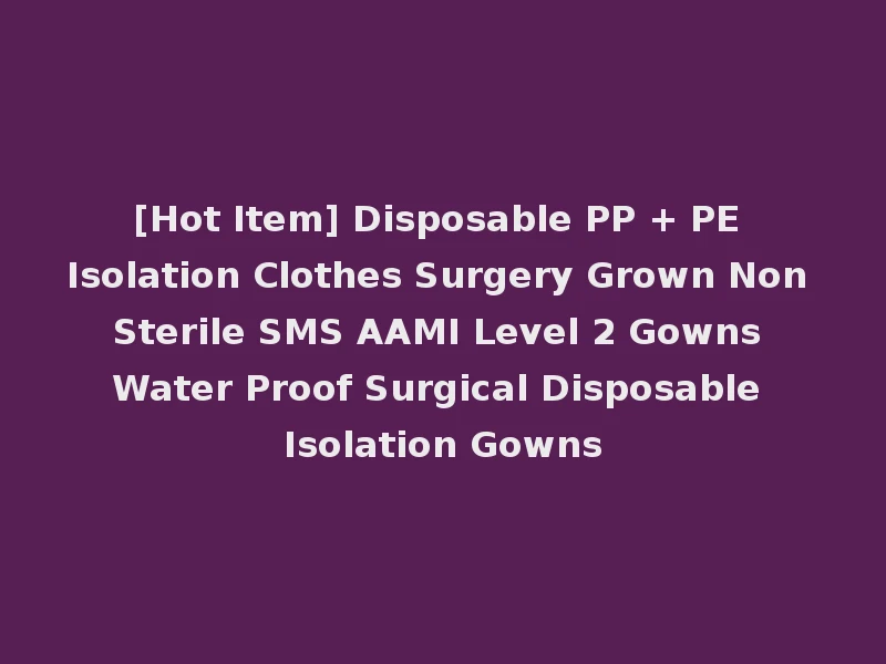 [Hot Item] Disposable PP + PE Isolation Clothes Surgery Grown Non Sterile SMS AAMI Level 2 Gowns Water Proof Surgical Disposable Isolation Gowns