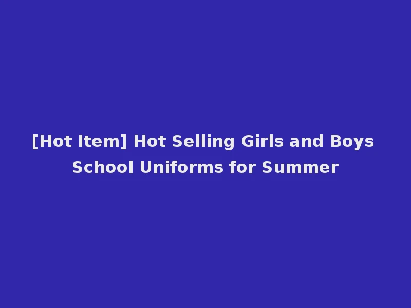 [Hot Item] Hot Selling Girls and Boys School Uniforms for Summer