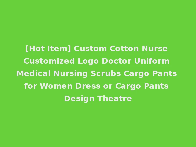 [Hot Item] Custom Cotton Nurse Customized Logo Doctor Uniform Medical Nursing Scrubs Cargo Pants for Women Dress or Cargo Pants Design Theatre