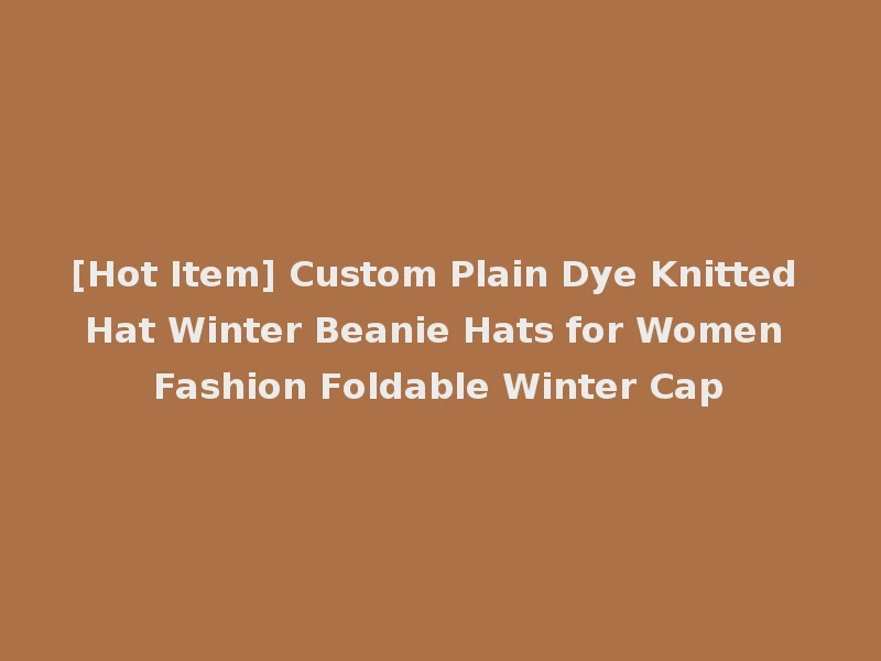 [Hot Item] Custom Plain Dye Knitted Hat Winter Beanie Hats for Women Fashion Foldable Winter Cap