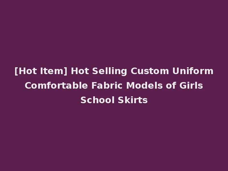 [Hot Item] Hot Selling Custom Uniform Comfortable Fabric Models of Girls School Skirts