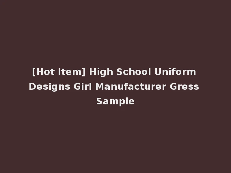 [Hot Item] High School Uniform Designs Girl Manufacturer Gress Sample