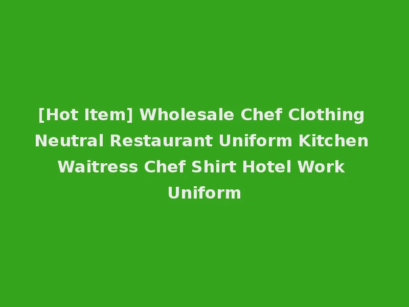 [Hot Item] Wholesale Chef Clothing Neutral Restaurant Uniform Kitchen Waitress Chef Shirt Hotel Work Uniform
