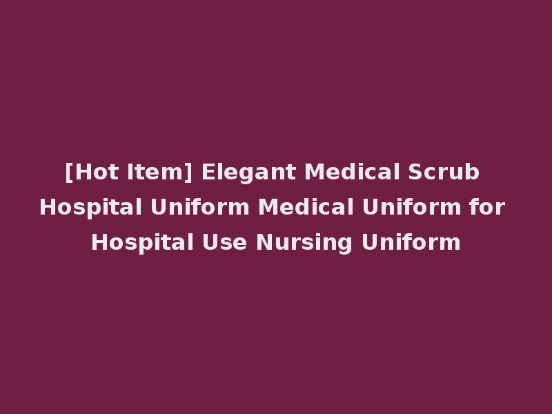 [Hot Item] Elegant Medical Scrub Hospital Uniform Medical Uniform for Hospital Use Nursing Uniform