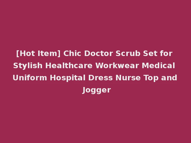 [Hot Item] Chic Doctor Scrub Set for Stylish Healthcare Workwear Medical Uniform Hospital Dress Nurse Top and Jogger