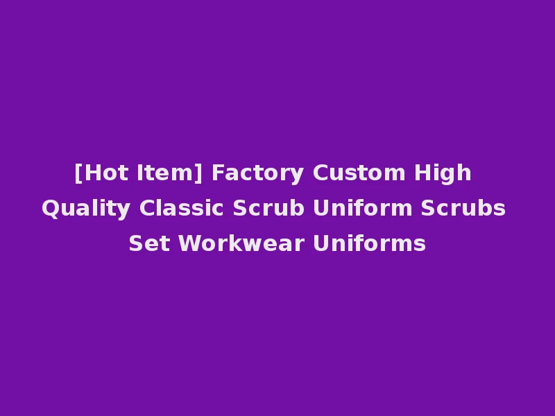 [Hot Item] Factory Custom High Quality Classic Scrub Uniform Scrubs Set Workwear Uniforms